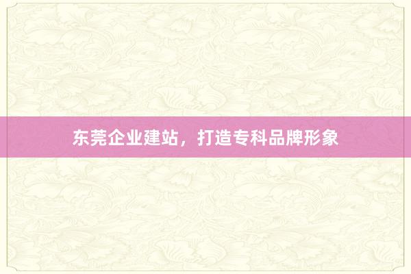 东莞企业建站，打造专科品牌形象
