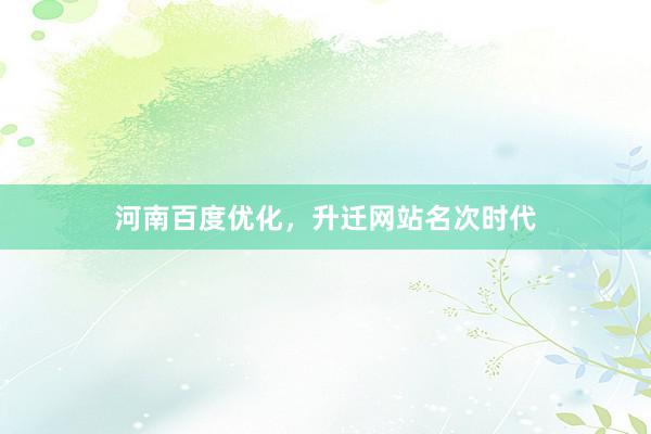 河南百度优化，升迁网站名次时代