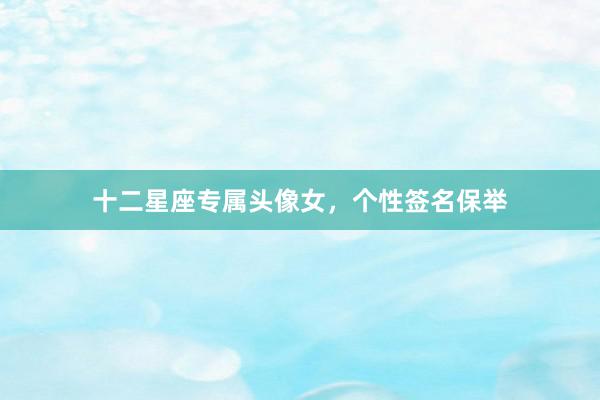十二星座专属头像女，个性签名保举