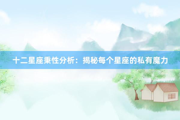 十二星座秉性分析：揭秘每个星座的私有魔力