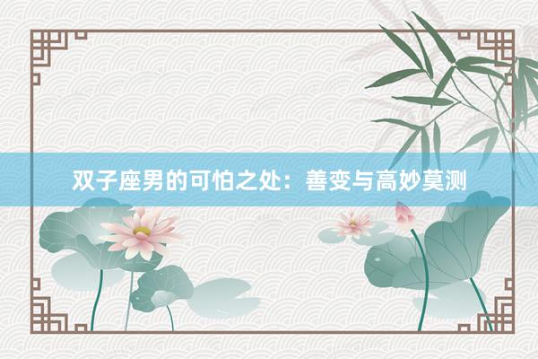 双子座男的可怕之处：善变与高妙莫测
