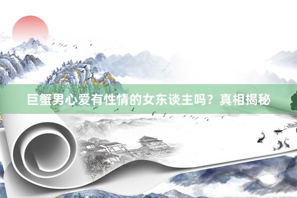 巨蟹男心爱有性情的女东谈主吗？真相揭秘