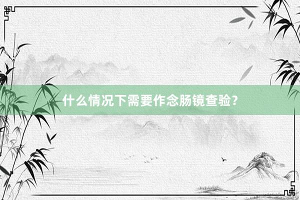 什么情况下需要作念肠镜查验？