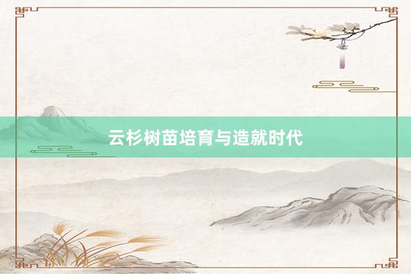 云杉树苗培育与造就时代