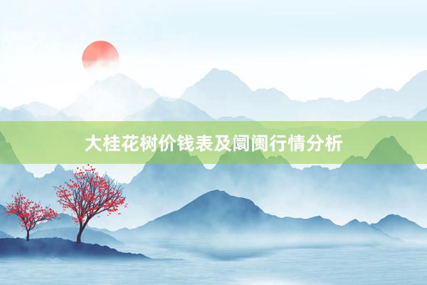 大桂花树价钱表及阛阓行情分析