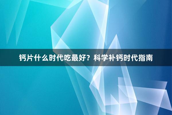 钙片什么时代吃最好？科学补钙时代指南